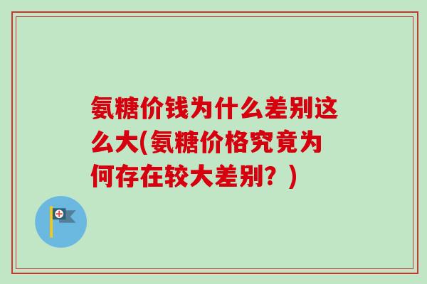 氨糖价钱为什么差别这么大(氨糖价格究竟为何存在较大差别？)