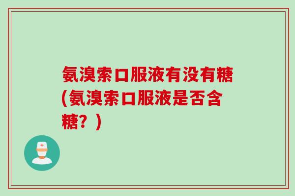 氨溴索口服液有没有糖(氨溴索口服液是否含糖？)