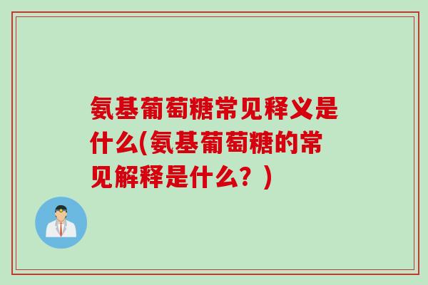 氨基葡萄糖常见释义是什么(氨基葡萄糖的常见解释是什么?) 氨基葡萄糖常见释义是什么(氨基葡萄糖的常见解释是什么?)