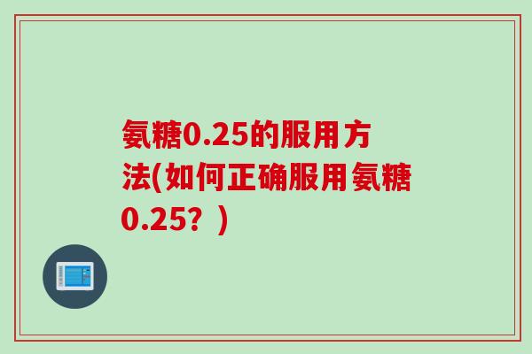 氨糖0.25的服用方法(如何正确服用氨糖0.25？)