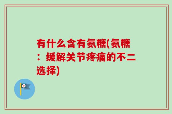 有什么含有氨糖(氨糖：缓解关节疼痛的不二选择)