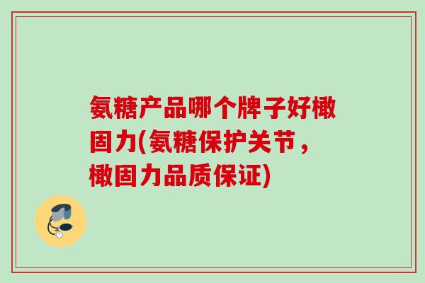 氨糖产品哪个牌子好橄固力(氨糖保护关节，橄固力品质保证)