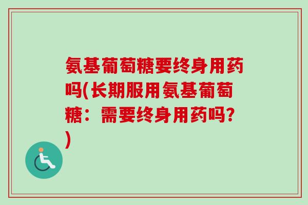 氨基葡萄糖要终身用药吗(长期服用氨基葡萄糖：需要终身用药吗？)