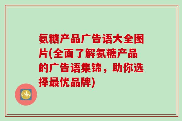 氨糖产品广告语大全图片(全面了解氨糖产品的广告语集锦，助你选择最优品牌)