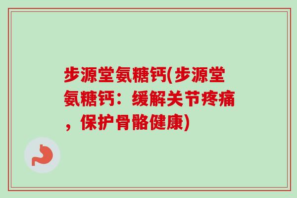 步源堂氨糖钙(步源堂氨糖钙：缓解关节疼痛，保护骨骼健康)