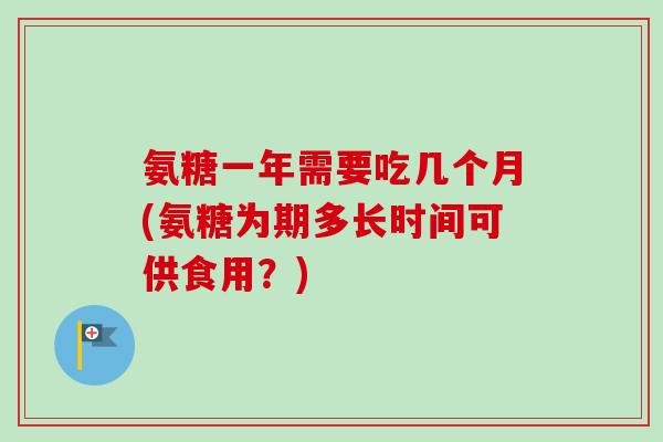 氨糖一年需要吃几个月(氨糖为期多长时间可供食用?) 氨糖一年需要吃几个月(氨糖为期多长时间可供食用?)
