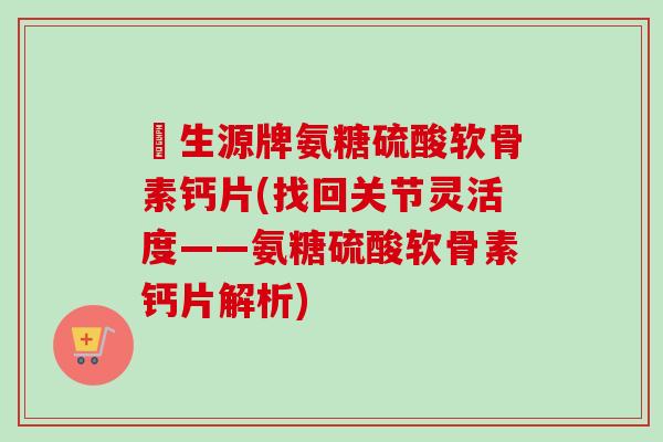 昇生源牌氨糖硫酸软骨素钙片(找回关节灵活度——氨糖硫酸软骨素钙片解析) 昇生源牌氨糖硫酸软骨素钙片(找回关节灵活度——氨糖硫酸软骨素钙片解析)