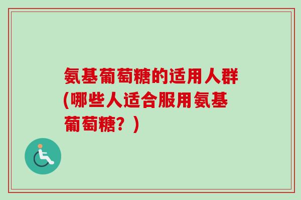 氨基葡萄糖的适用人群(哪些人适合服用氨基葡萄糖？)