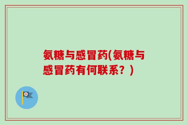 氨糖与感冒药(氨糖与感冒药有何联系？)