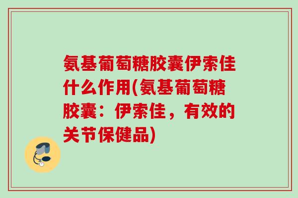 氨基葡萄糖胶囊伊索佳什么作用(氨基葡萄糖胶囊：伊索佳，有效的关节保健品)