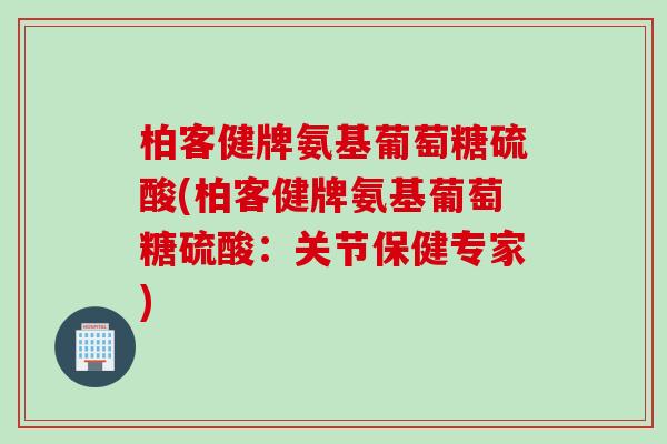 柏客健牌氨基葡萄糖硫酸(柏客健牌氨基葡萄糖硫酸：关节保健专家)