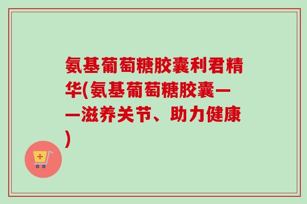 氨基葡萄糖胶囊利君精华(氨基葡萄糖胶囊——滋养关节、助力健康)