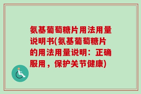 氨基葡萄糖片用法用量说明书(氨基葡萄糖片的用法用量说明：正确服用，保护关节健康)