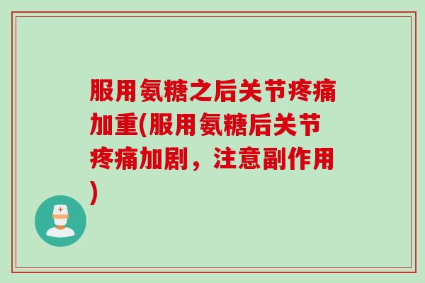 服用氨糖之后关节疼痛加重(服用氨糖后关节疼痛加剧，注意副作用)