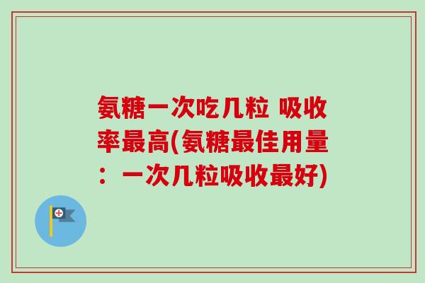 氨糖一次吃几粒 吸收率最高(氨糖最佳用量：一次几粒吸收最好)