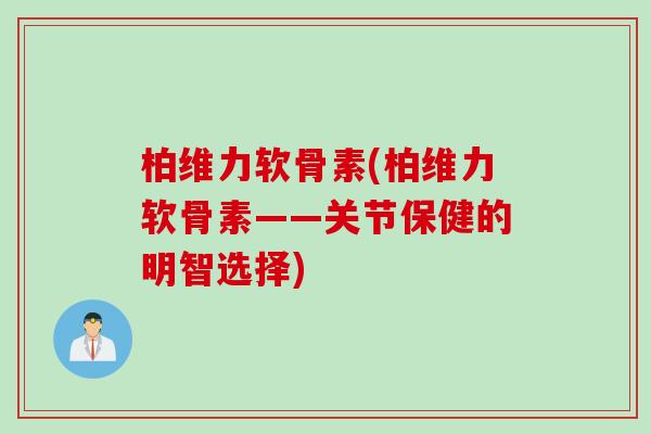 柏维力软骨素(柏维力软骨素——关节保健的明智选择)