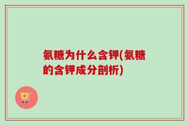 氨糖为什么含钾(氨糖的含钾成分剖析) 氨糖为什么含钾(氨糖的含钾成分剖析)