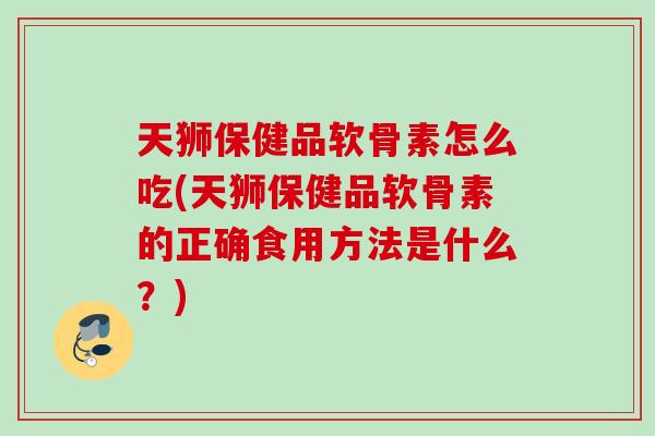 天狮保健品软骨素怎么吃(天狮保健品软骨素的正确食用方法是什么？)