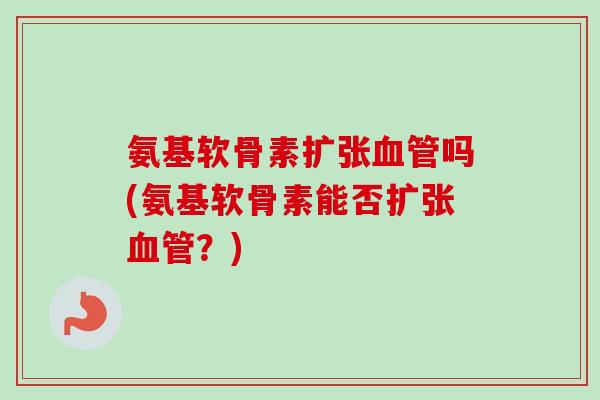 氨基软骨素扩张血管吗(氨基软骨素能否扩张血管？)