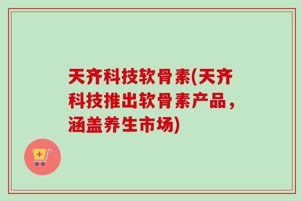 天齐科技软骨素(天齐科技推出软骨素产品，涵盖养生市场)