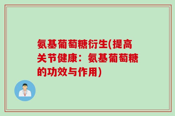 氨基葡萄糖衍生(提高关节健康：氨基葡萄糖的功效与作用)
