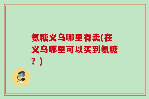 氨糖义乌哪里有卖(在义乌哪里可以买到氨糖？)