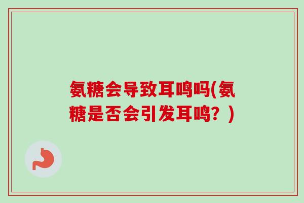 氨糖会导致耳鸣吗(氨糖是否会引发耳鸣？)