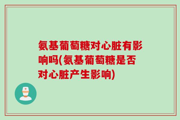 氨基葡萄糖对心脏有影响吗(氨基葡萄糖是否对心脏产生影响)