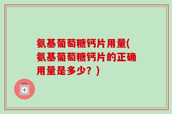 氨基葡萄糖钙片用量(氨基葡萄糖钙片的正确用量是多少？)