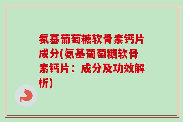 氨基葡萄糖软骨素钙片成分(氨基葡萄糖软骨素钙片：成分及功效解析)