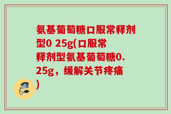 氨基葡萄糖口服常释剂型0 25g(口服常释剂型氨基葡萄糖0.25g,缓解关节) 氨基葡萄糖口服常释剂型0 25g(口服常释剂型氨基葡萄糖0.25g,缓解关节)
