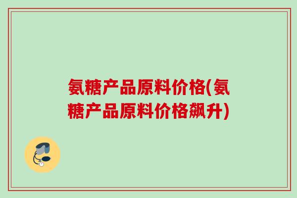 氨糖产品原料价格(氨糖产品原料价格飙升)