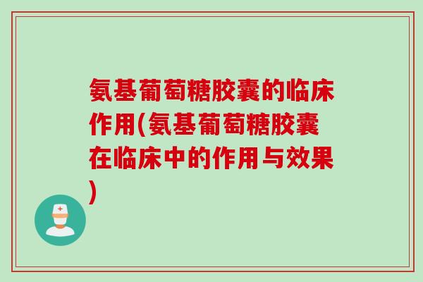 氨基葡萄糖胶囊的临床作用(氨基葡萄糖胶囊在临床中的作用与效果)
