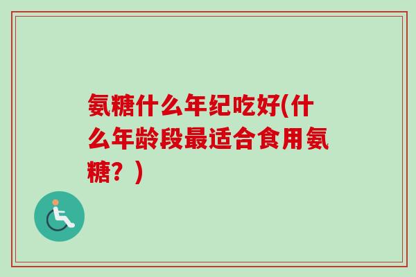 氨糖什么年纪吃好(什么年龄段最适合食用氨糖？)