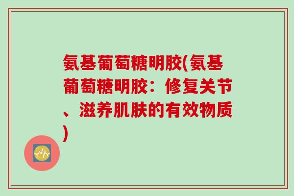 氨基葡萄糖明胶(氨基葡萄糖明胶：修复关节、滋养肌肤的有效物质)