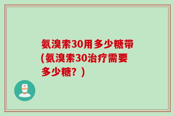 氨溴索30用多少糖带(氨溴索30治疗需要多少糖？)