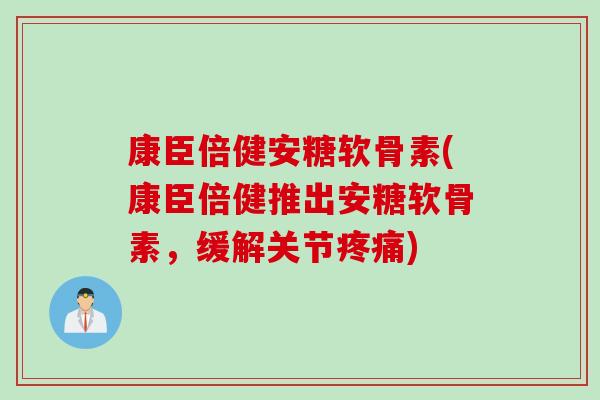 康臣倍健安糖软骨素(康臣倍健推出安糖软骨素，缓解关节疼痛)
