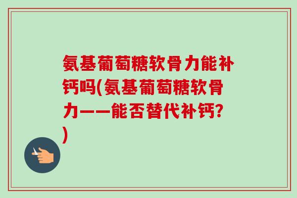 氨基葡萄糖软骨力能补钙吗(氨基葡萄糖软骨力——能否替代补钙？)