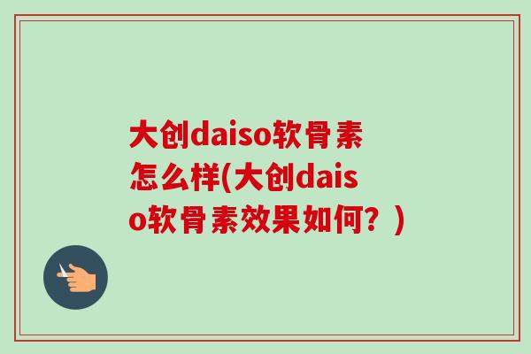 大创daiso软骨素怎么样(大创daiso软骨素效果如何？)