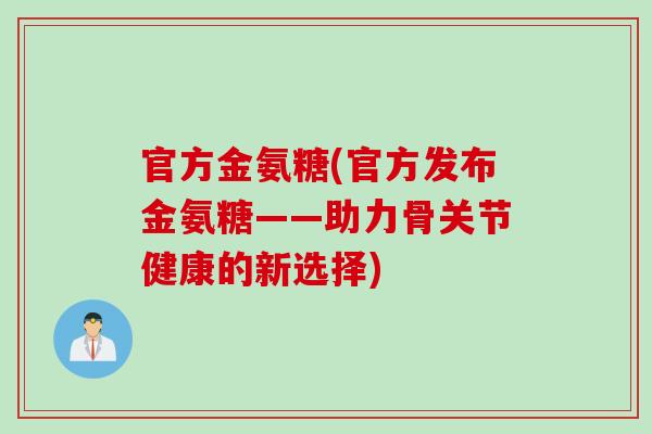 官方金氨糖(官方发布金氨糖——助力骨关节健康的新选择)