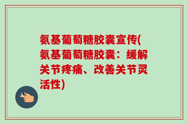 氨基葡萄糖胶囊宣传(氨基葡萄糖胶囊：缓解关节疼痛、改善关节灵活性)