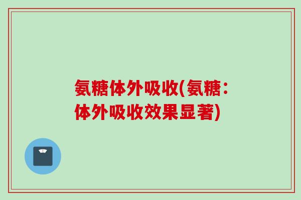 氨糖体外吸收(氨糖：体外吸收效果显著)