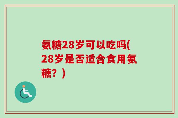 氨糖28岁可以吃吗(28岁是否适合食用氨糖？)