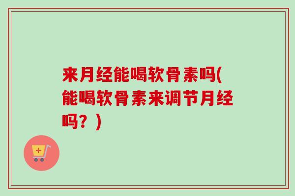 来月经能喝软骨素吗(能喝软骨素来调节月经吗？)