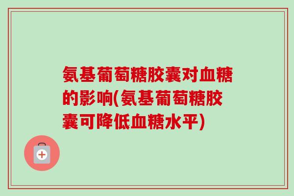 氨基葡萄糖胶囊对血糖的影响(氨基葡萄糖胶囊可降低血糖水平)