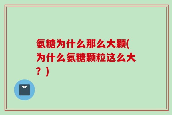 氨糖为什么那么大颗(为什么氨糖颗粒这么大?) 氨糖为什么那么大颗(为什么氨糖颗粒这么大?)