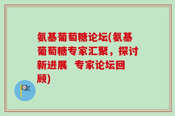 氨基葡萄糖论坛(氨基葡萄糖专家汇聚，探讨新进展  专家论坛回顾)