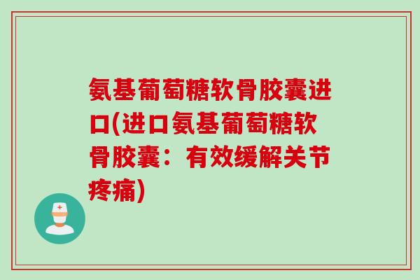 氨基葡萄糖软骨胶囊进口(进口氨基葡萄糖软骨胶囊:有效缓解关节) 氨基葡萄糖软骨胶囊进口(进口氨基葡萄糖软骨胶囊:有效缓解关节)