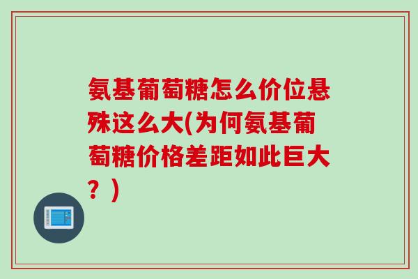 氨基葡萄糖怎么价位悬殊这么大(为何氨基葡萄糖价格差距如此巨大？)