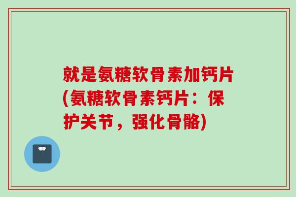 就是氨糖软骨素加钙片(氨糖软骨素钙片：保护关节，强化骨骼)